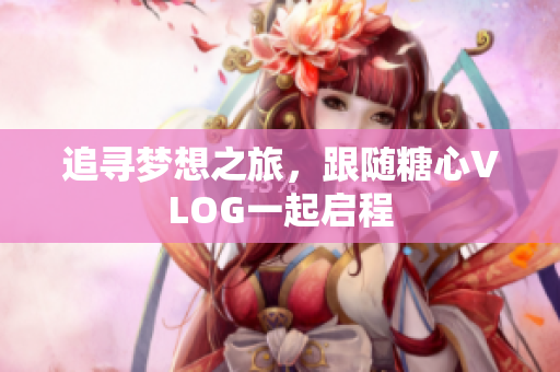 追寻梦想之旅，跟随糖心VLOG一起启程