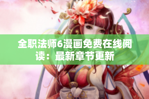 全职法师6漫画免费在线阅读：最新章节更新