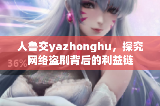 人鲁交yazhonghu，探究网络盗刷背后的利益链