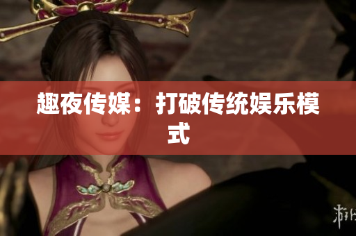 趣夜传媒：打破传统娱乐模式