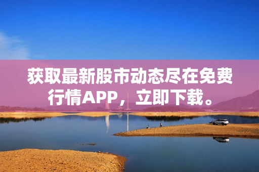 获取最新股市动态尽在免费行情APP，立即下载。