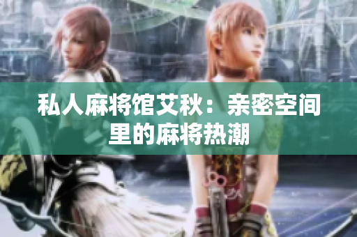 私人麻将馆艾秋：亲密空间里的麻将热潮