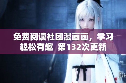 免费阅读社团漫画画，学习轻松有趣  第132次更新