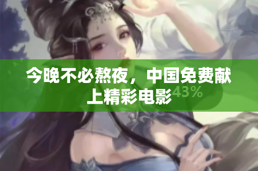 今晚不必熬夜，中国免费献上精彩电影