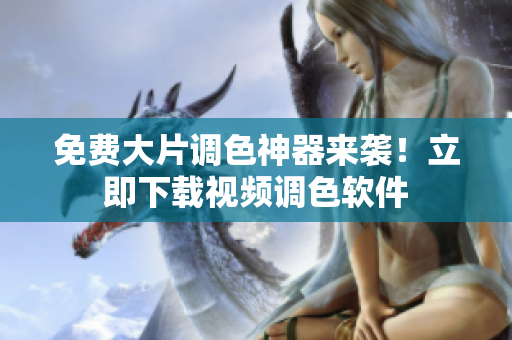 免费大片调色神器来袭！立即下载视频调色软件