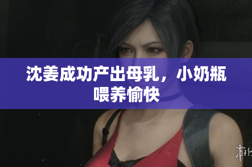 沈姜成功产出母乳，小奶瓶喂养愉快