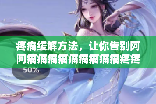 疼痛缓解方法，让你告别阿阿痛痛痛痛痛痛痛痛痛疼疼疼疼
