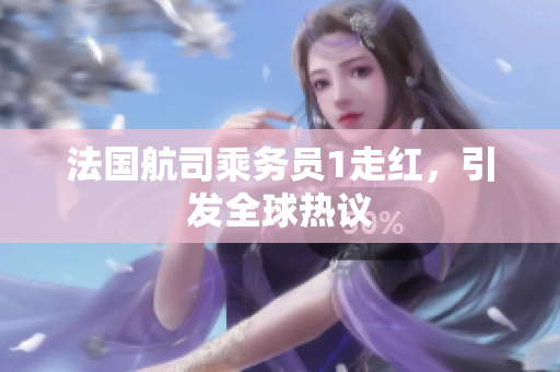 法国航司乘务员1走红，引发全球热议