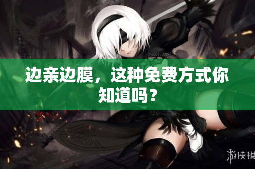 边亲边膜，这种免费方式你知道吗？