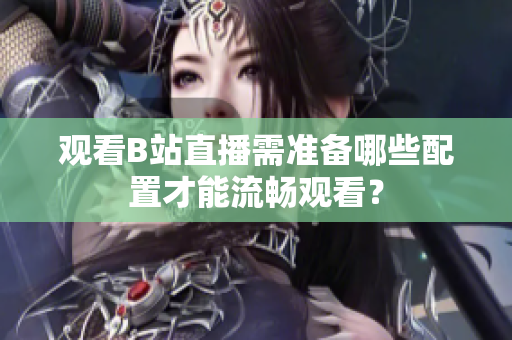 观看B站直播需准备哪些配置才能流畅观看？