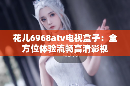 花儿6968atv电视盒子：全方位体验流畅高清影视