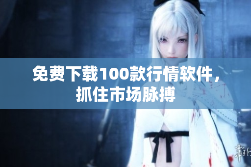 免费下载100款行情软件，抓住市场脉搏