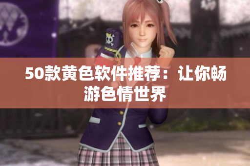 50款黄色软件推荐：让你畅游色情世界