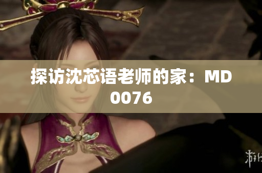 探访沈芯语老师的家：MD0076