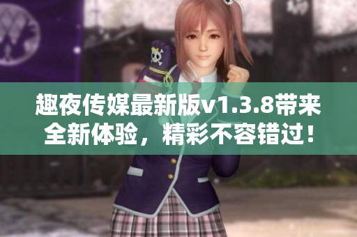 趣夜传媒最新版v1.3.8带来全新体验，精彩不容错过！