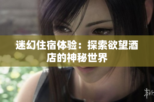 迷幻住宿体验：探索欲望酒店的神秘世界
