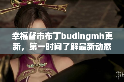 幸福督市布丁budingmh更新，第一时间了解最新动态