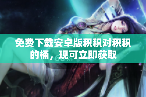 免费下载安卓版积积对积积的桶，现可立即获取