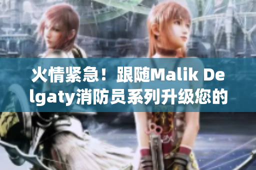 火情紧急！跟随Malik Delgaty消防员系列升级您的消防知识