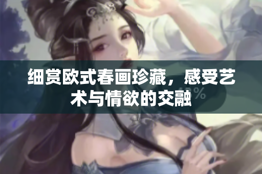 细赏欧式春画珍藏，感受艺术与情欲的交融