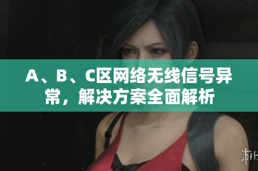 A、B、C区网络无线信号异常，解决方案全面解析