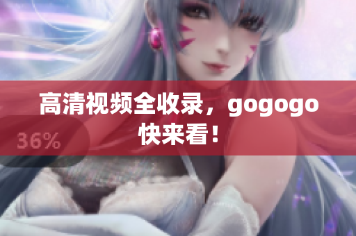 高清视频全收录，gogogo快来看！
