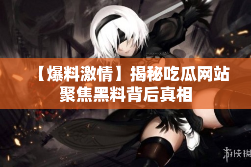 【爆料激情】揭秘吃瓜网站聚焦黑料背后真相