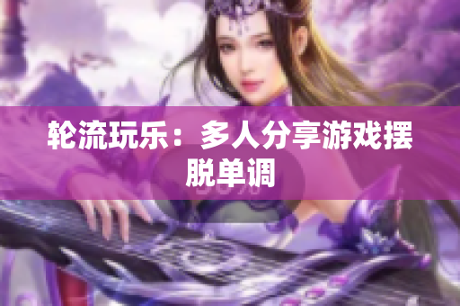 轮流玩乐：多人分享游戏摆脱单调