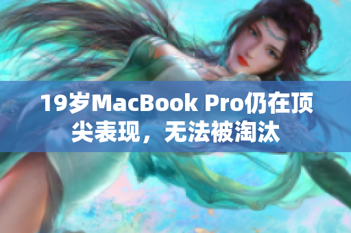 19岁MacBook Pro仍在顶尖表现，无法被淘汰