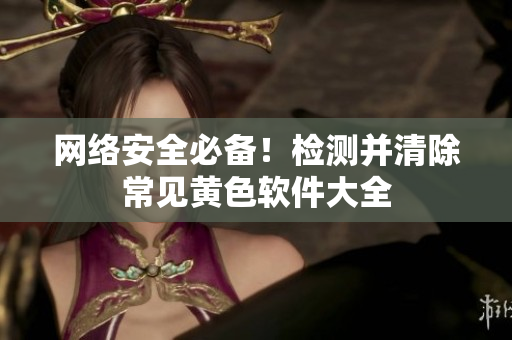 网络安全必备！检测并清除常见黄色软件大全
