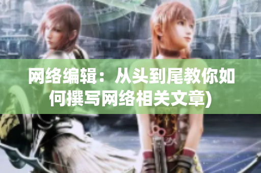 网络编辑：从头到尾教你如何撰写网络相关文章)