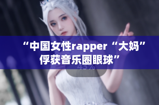 “中国女性rapper“大妈”俘获音乐圈眼球”
