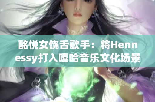 酩悦女饶舌歌手：将Hennessy打入嘻哈音乐文化场景