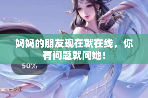 妈妈的朋友现在就在线，你有问题就问她！