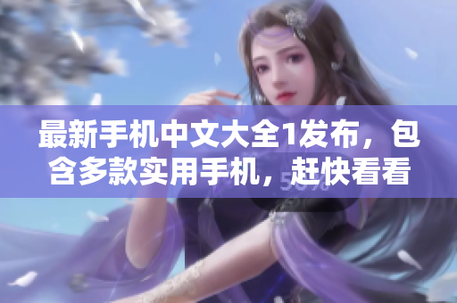最新手机中文大全1发布，包含多款实用手机，赶快看看！