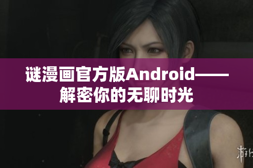 谜漫画官方版Android——解密你的无聊时光