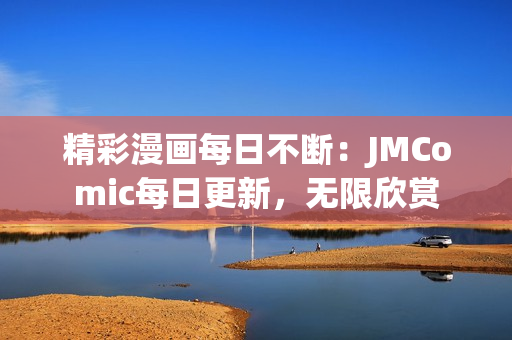 精彩漫画每日不断：JMComic每日更新，无限欣赏