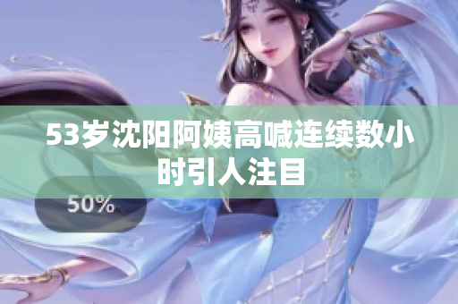 53岁沈阳阿姨高喊连续数小时引人注目