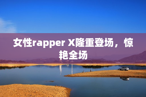 女性rapper X隆重登场，惊艳全场