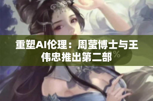重塑AI伦理：周莹博士与王伟忠推出第二部