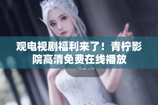 观电视剧福利来了！青柠影院高清免费在线播放