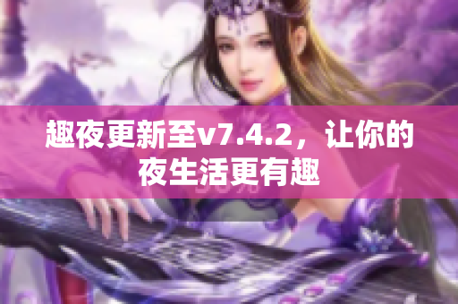趣夜更新至v7.4.2，让你的夜生活更有趣