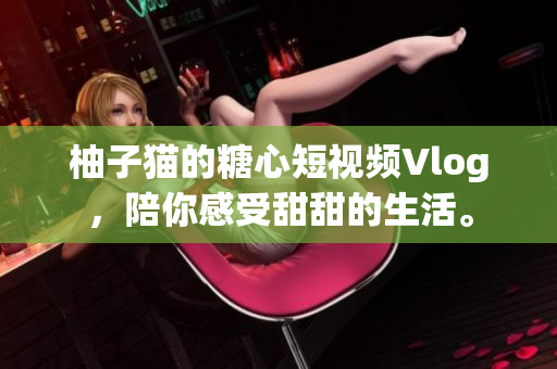 柚子猫的糖心短视频Vlog，陪你感受甜甜的生活。