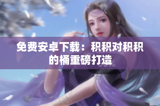 免费安卓下载：积积对积积的桶重磅打造