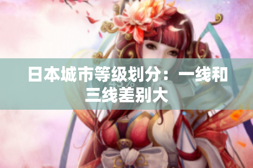 日本城市等级划分：一线和三线差别大