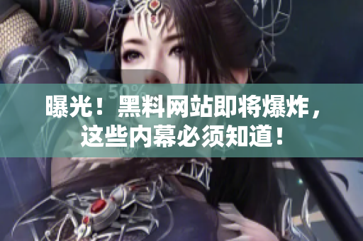 曝光！黑料网站即将爆炸，这些内幕必须知道！