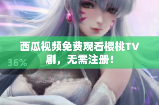 西瓜视频免费观看樱桃TV剧，无需注册！