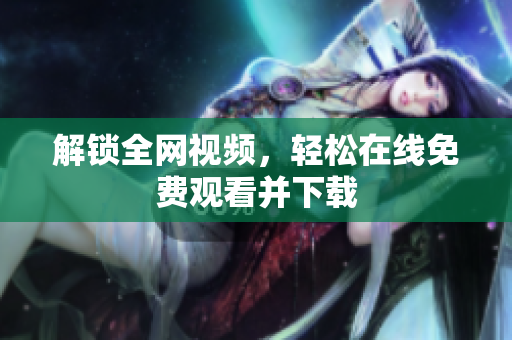 解锁全网视频，轻松在线免费观看并下载