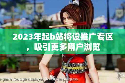 2023年起b站将设推广专区，吸引更多用户浏览