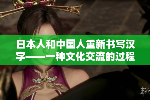 日本人和中国人重新书写汉字——一种文化交流的过程